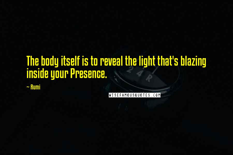 Rumi Quotes: The body itself is to reveal the light that's blazing inside your Presence.