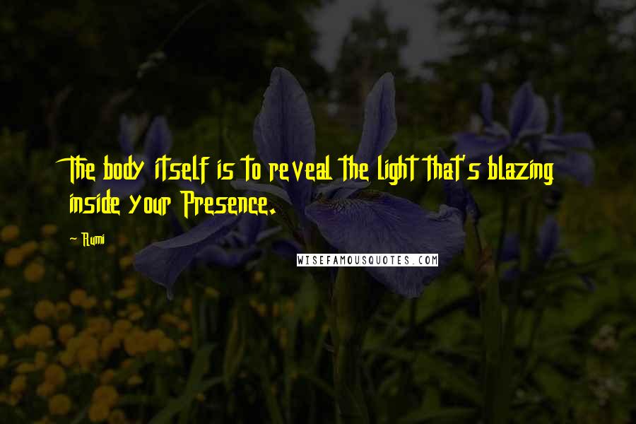 Rumi Quotes: The body itself is to reveal the light that's blazing inside your Presence.