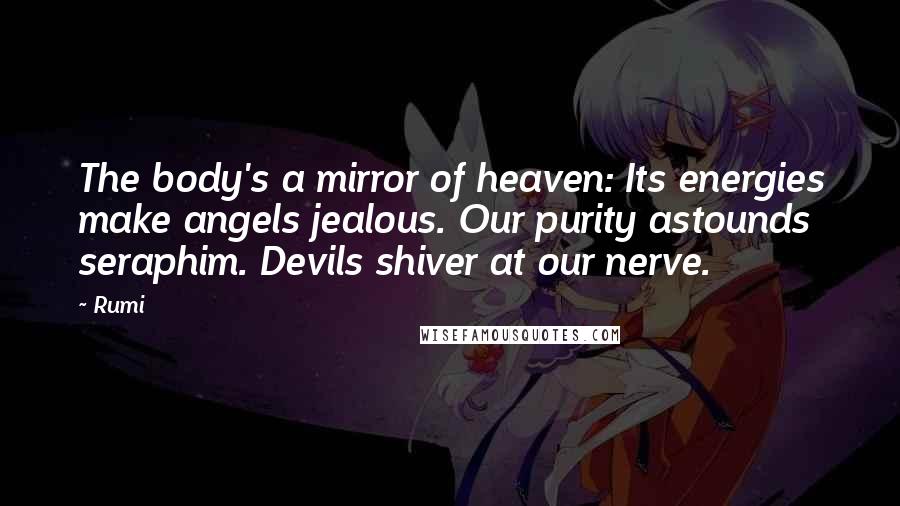 Rumi Quotes: The body's a mirror of heaven: Its energies make angels jealous. Our purity astounds seraphim. Devils shiver at our nerve.