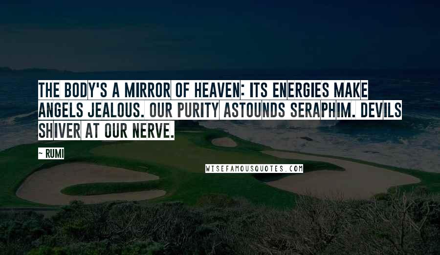 Rumi Quotes: The body's a mirror of heaven: Its energies make angels jealous. Our purity astounds seraphim. Devils shiver at our nerve.
