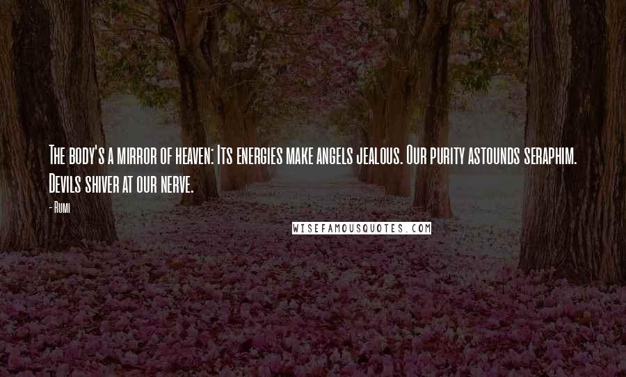 Rumi Quotes: The body's a mirror of heaven: Its energies make angels jealous. Our purity astounds seraphim. Devils shiver at our nerve.