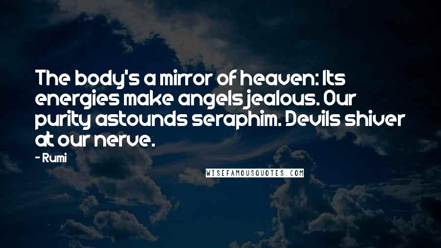 Rumi Quotes: The body's a mirror of heaven: Its energies make angels jealous. Our purity astounds seraphim. Devils shiver at our nerve.