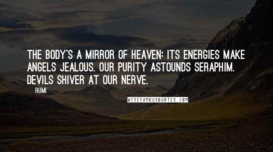 Rumi Quotes: The body's a mirror of heaven: Its energies make angels jealous. Our purity astounds seraphim. Devils shiver at our nerve.