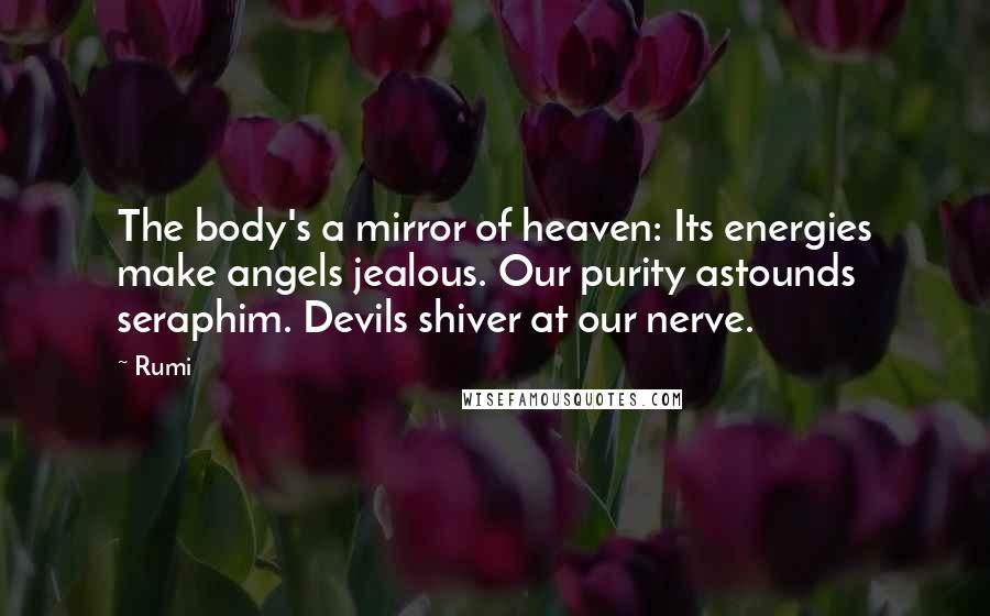 Rumi Quotes: The body's a mirror of heaven: Its energies make angels jealous. Our purity astounds seraphim. Devils shiver at our nerve.