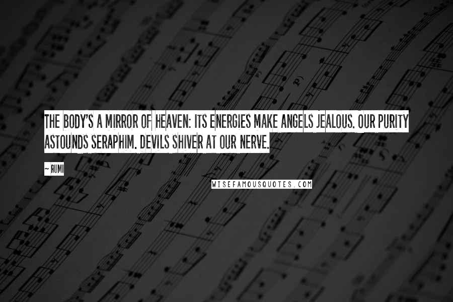 Rumi Quotes: The body's a mirror of heaven: Its energies make angels jealous. Our purity astounds seraphim. Devils shiver at our nerve.