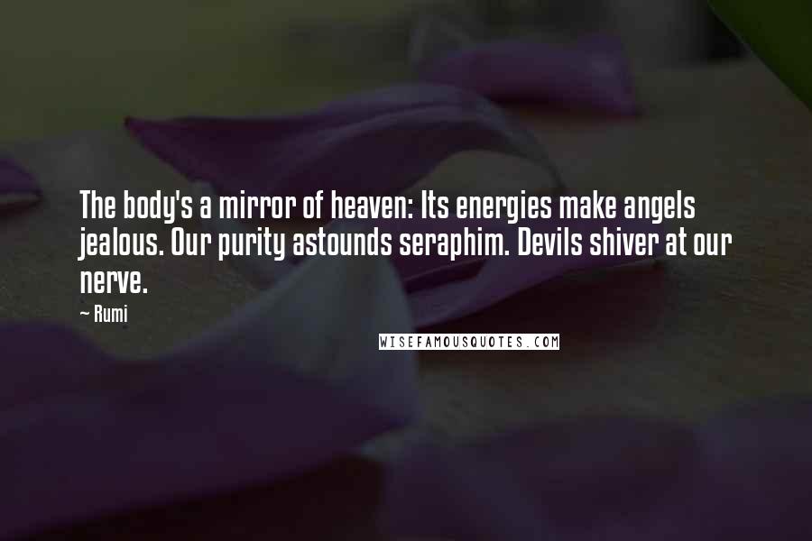 Rumi Quotes: The body's a mirror of heaven: Its energies make angels jealous. Our purity astounds seraphim. Devils shiver at our nerve.