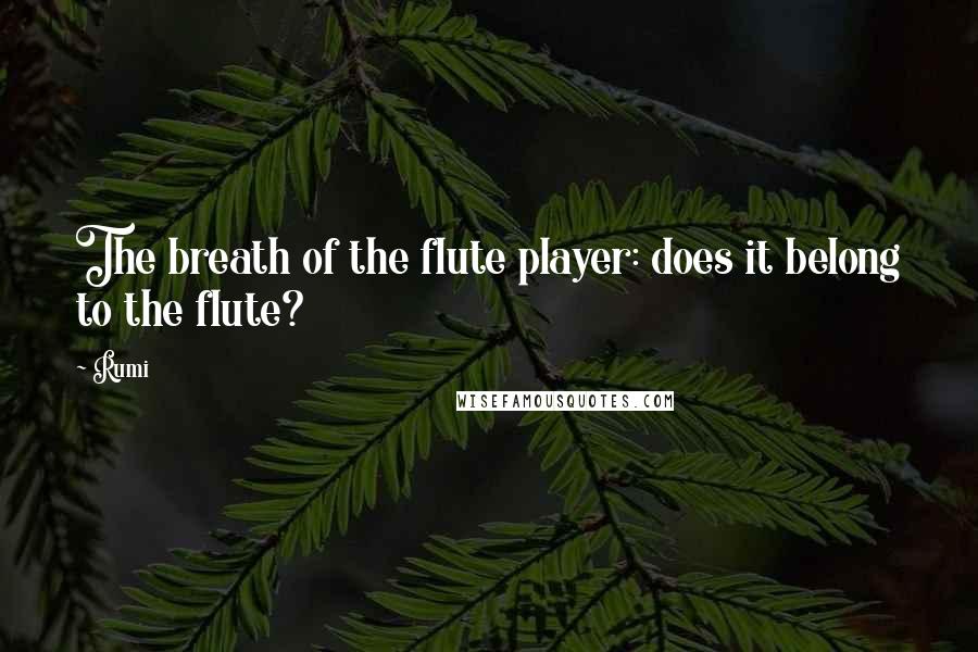 Rumi Quotes: The breath of the flute player: does it belong to the flute?