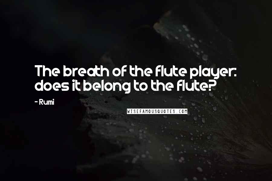 Rumi Quotes: The breath of the flute player: does it belong to the flute?