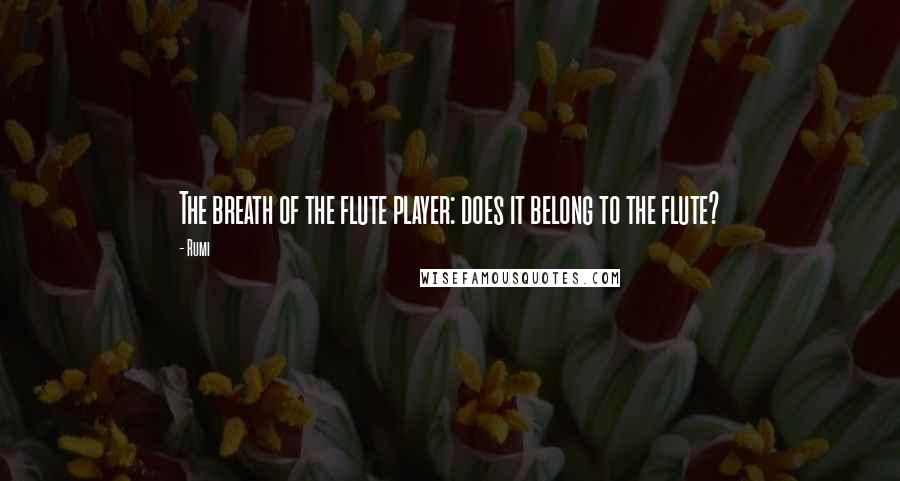 Rumi Quotes: The breath of the flute player: does it belong to the flute?