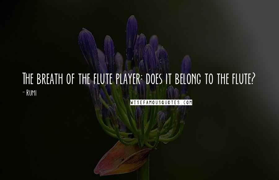 Rumi Quotes: The breath of the flute player: does it belong to the flute?