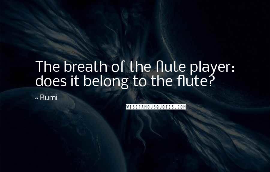 Rumi Quotes: The breath of the flute player: does it belong to the flute?