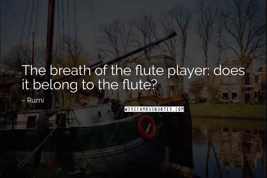 Rumi Quotes: The breath of the flute player: does it belong to the flute?