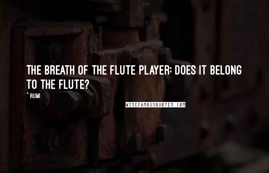 Rumi Quotes: The breath of the flute player: does it belong to the flute?