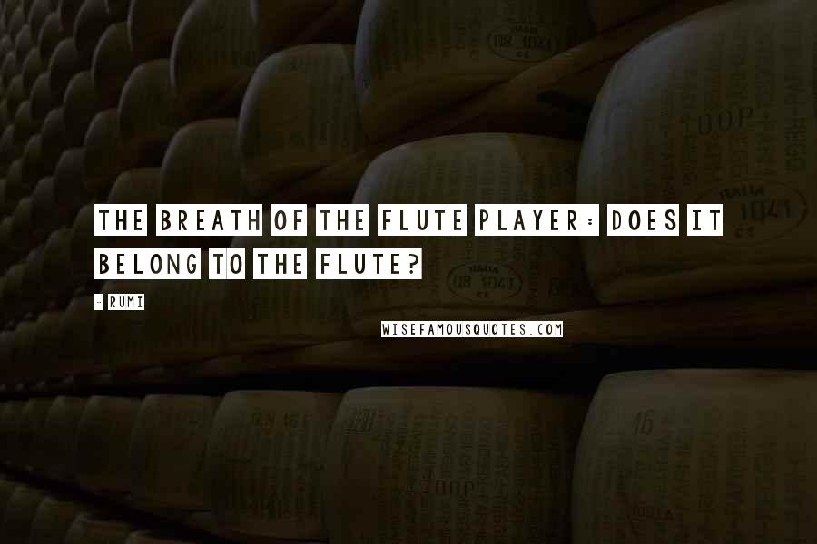 Rumi Quotes: The breath of the flute player: does it belong to the flute?