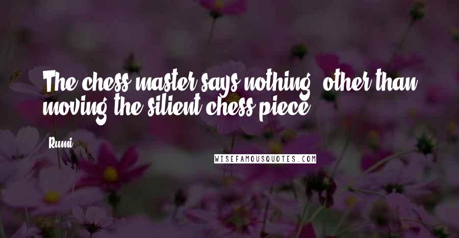 Rumi Quotes: The chess master says nothing, other than moving the silient chess piece.