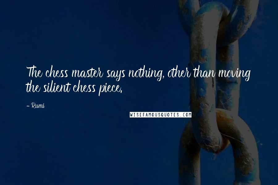 Rumi Quotes: The chess master says nothing, other than moving the silient chess piece.