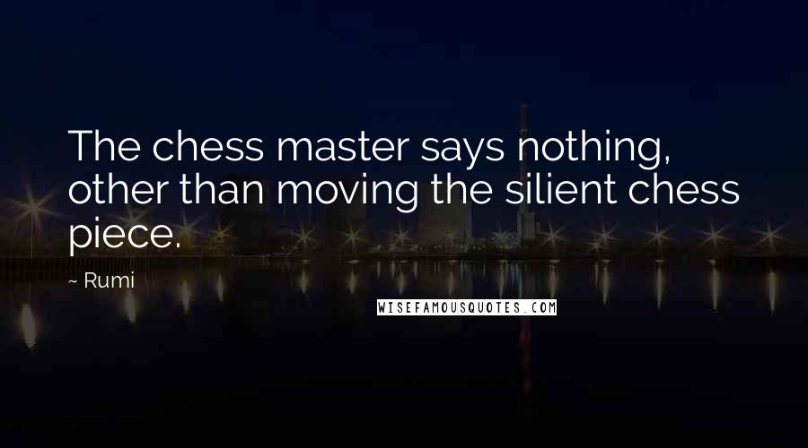 Rumi Quotes: The chess master says nothing, other than moving the silient chess piece.