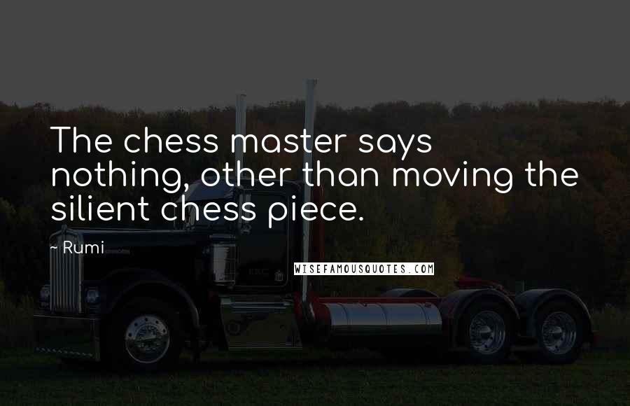 Rumi Quotes: The chess master says nothing, other than moving the silient chess piece.