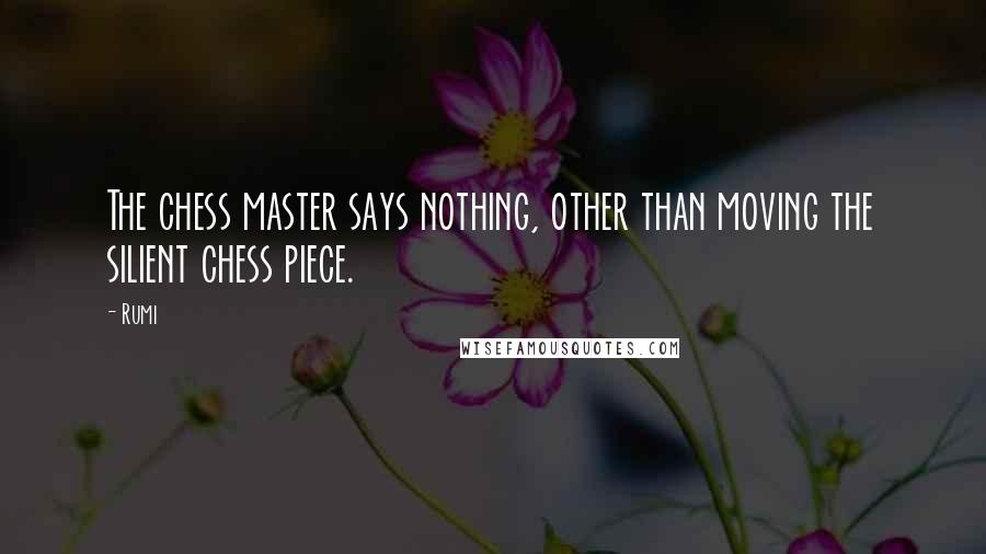 Rumi Quotes: The chess master says nothing, other than moving the silient chess piece.