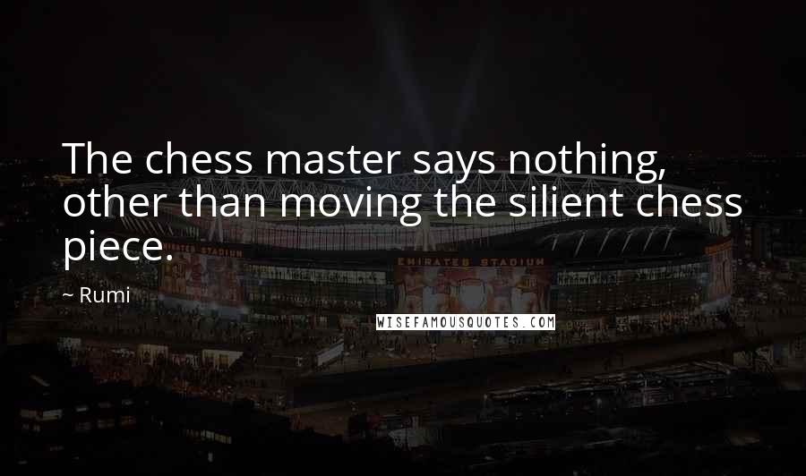 Rumi Quotes: The chess master says nothing, other than moving the silient chess piece.