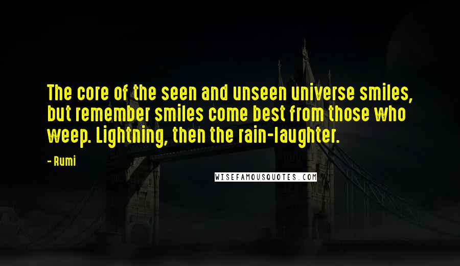 Rumi Quotes: The core of the seen and unseen universe smiles, but remember smiles come best from those who weep. Lightning, then the rain-laughter.