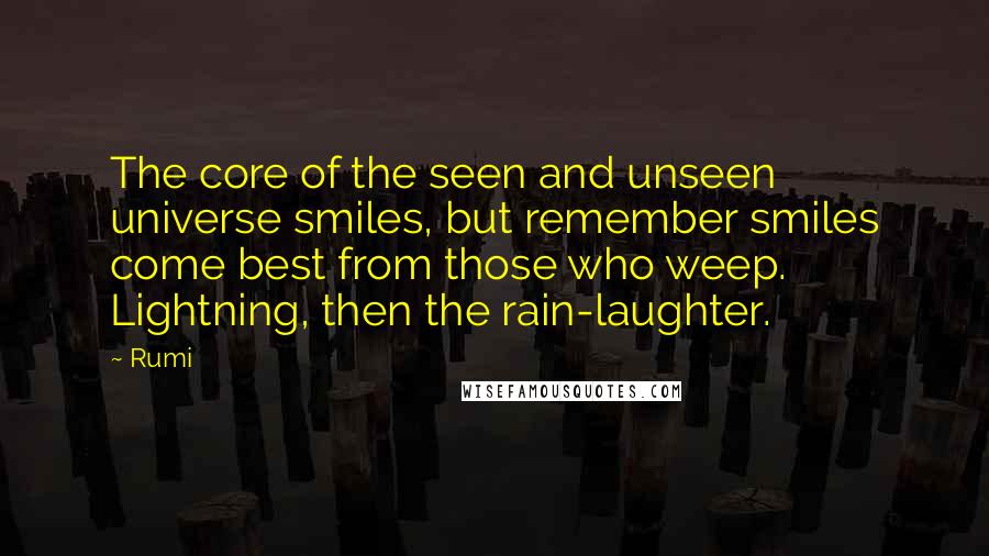 Rumi Quotes: The core of the seen and unseen universe smiles, but remember smiles come best from those who weep. Lightning, then the rain-laughter.