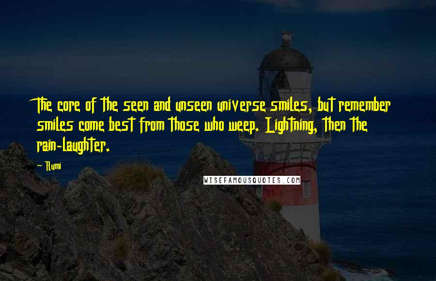 Rumi Quotes: The core of the seen and unseen universe smiles, but remember smiles come best from those who weep. Lightning, then the rain-laughter.