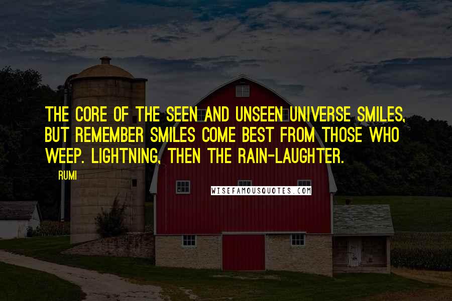 Rumi Quotes: The core of the seen and unseen universe smiles, but remember smiles come best from those who weep. Lightning, then the rain-laughter.