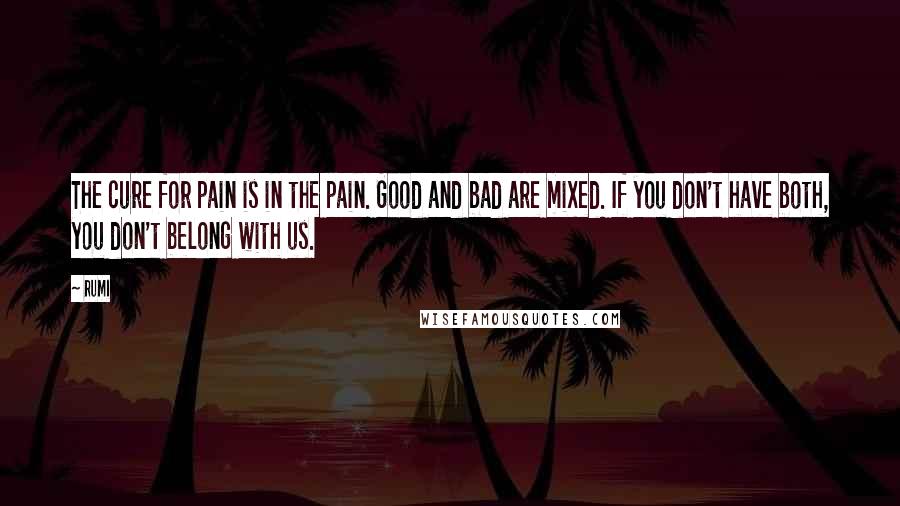 Rumi Quotes: The cure for pain is in the pain. Good and bad are mixed. If you don't have both, you don't belong with us.