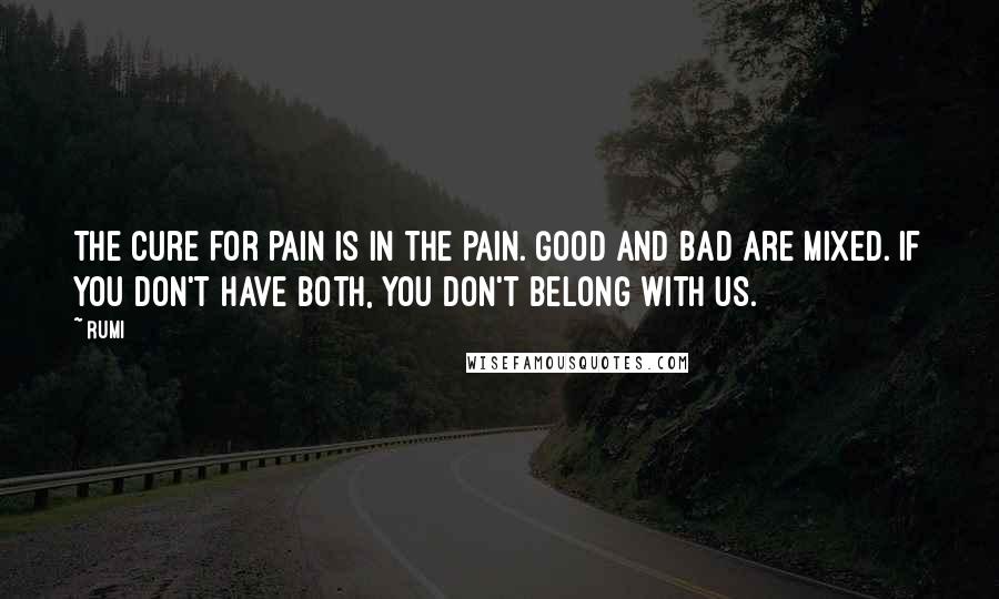 Rumi Quotes: The cure for pain is in the pain. Good and bad are mixed. If you don't have both, you don't belong with us.