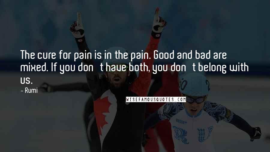 Rumi Quotes: The cure for pain is in the pain. Good and bad are mixed. If you don't have both, you don't belong with us.