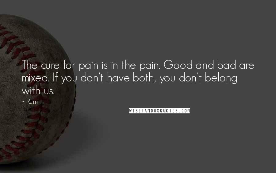 Rumi Quotes: The cure for pain is in the pain. Good and bad are mixed. If you don't have both, you don't belong with us.