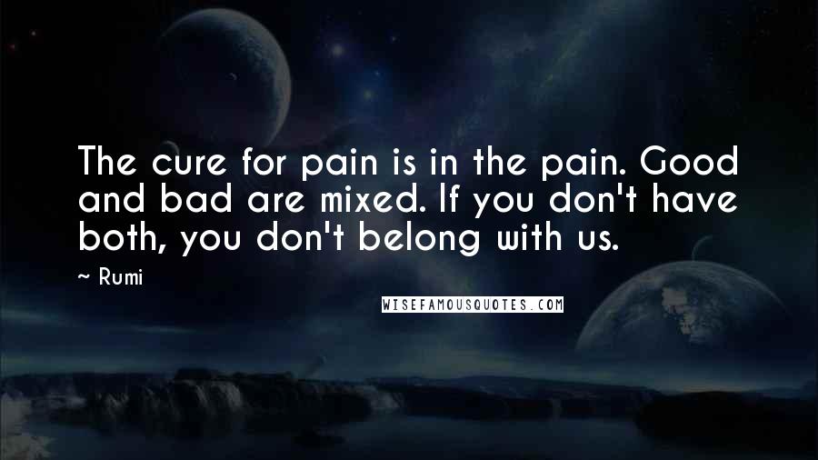 Rumi Quotes: The cure for pain is in the pain. Good and bad are mixed. If you don't have both, you don't belong with us.