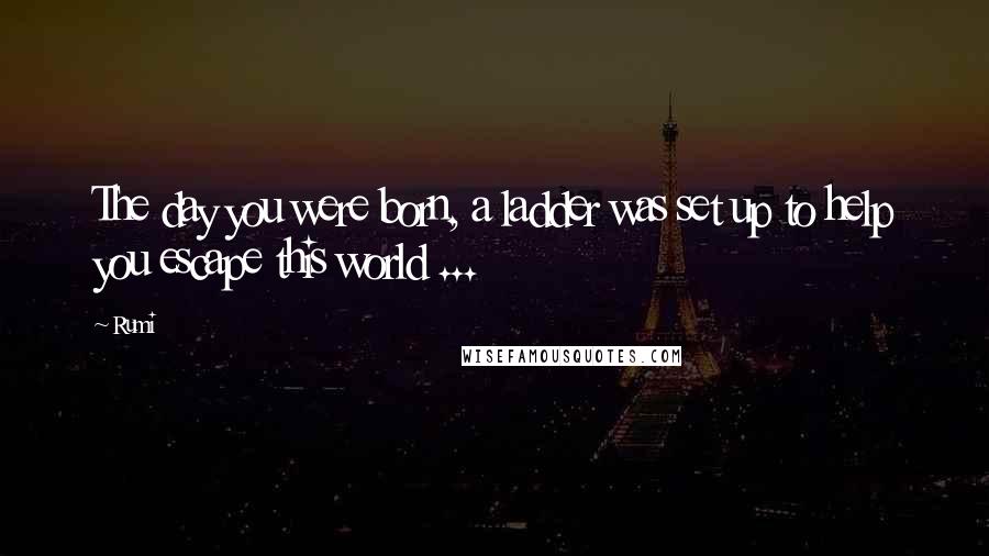 Rumi Quotes: The day you were born, a ladder was set up to help you escape this world ...