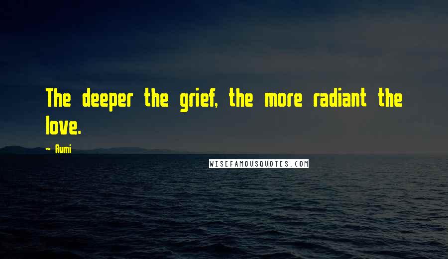 Rumi Quotes: The deeper the grief, the more radiant the love.