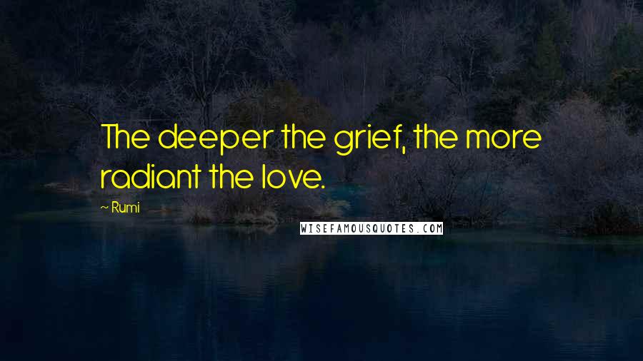 Rumi Quotes: The deeper the grief, the more radiant the love.