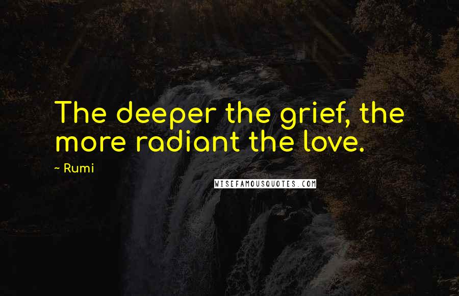 Rumi Quotes: The deeper the grief, the more radiant the love.