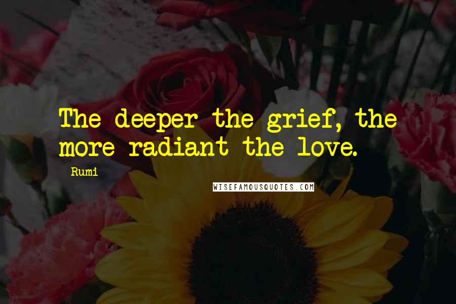 Rumi Quotes: The deeper the grief, the more radiant the love.