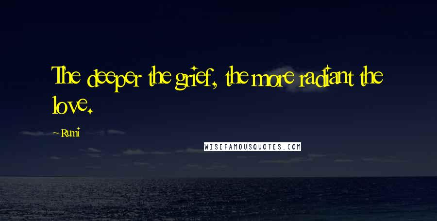 Rumi Quotes: The deeper the grief, the more radiant the love.