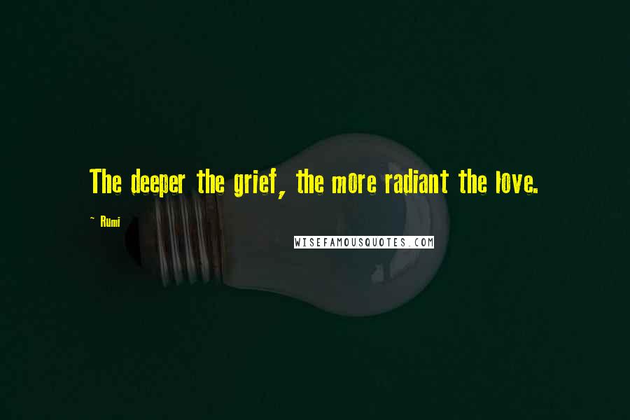 Rumi Quotes: The deeper the grief, the more radiant the love.