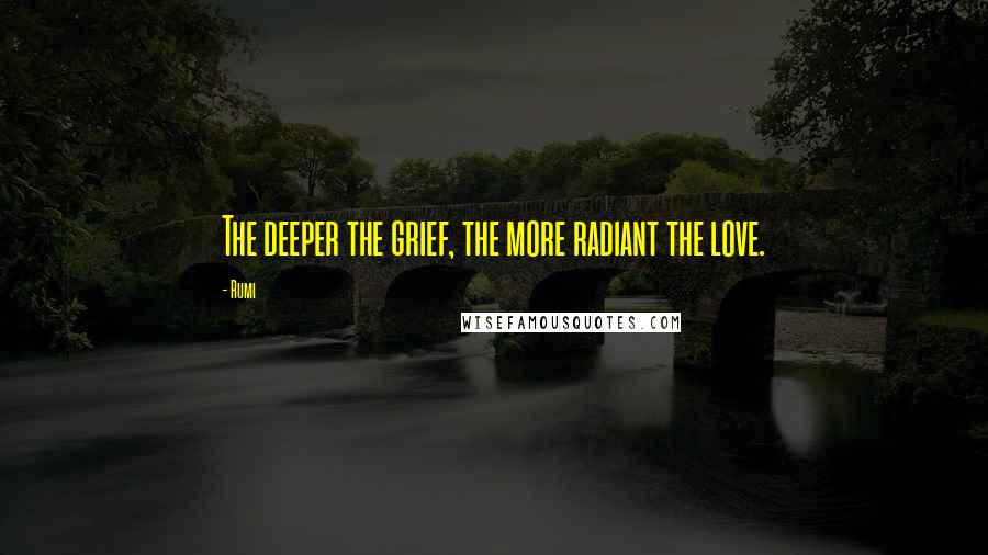 Rumi Quotes: The deeper the grief, the more radiant the love.