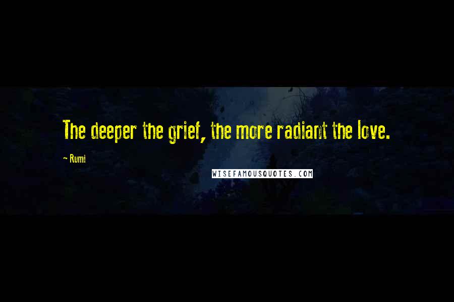 Rumi Quotes: The deeper the grief, the more radiant the love.