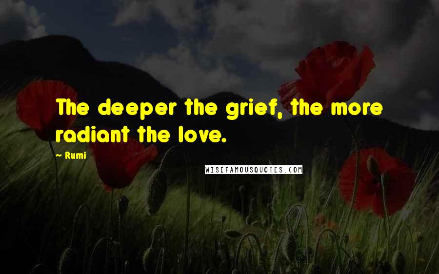 Rumi Quotes: The deeper the grief, the more radiant the love.