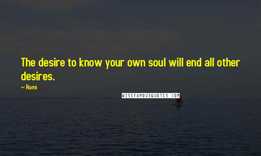 Rumi Quotes: The desire to know your own soul will end all other desires.