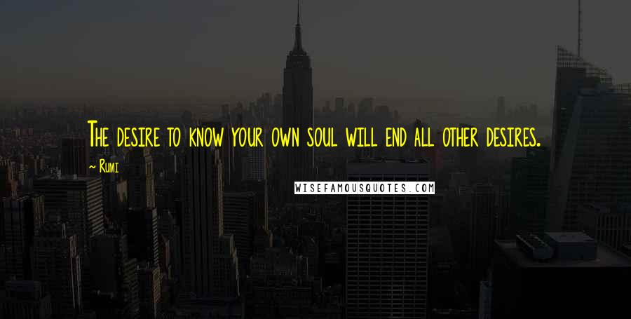 Rumi Quotes: The desire to know your own soul will end all other desires.