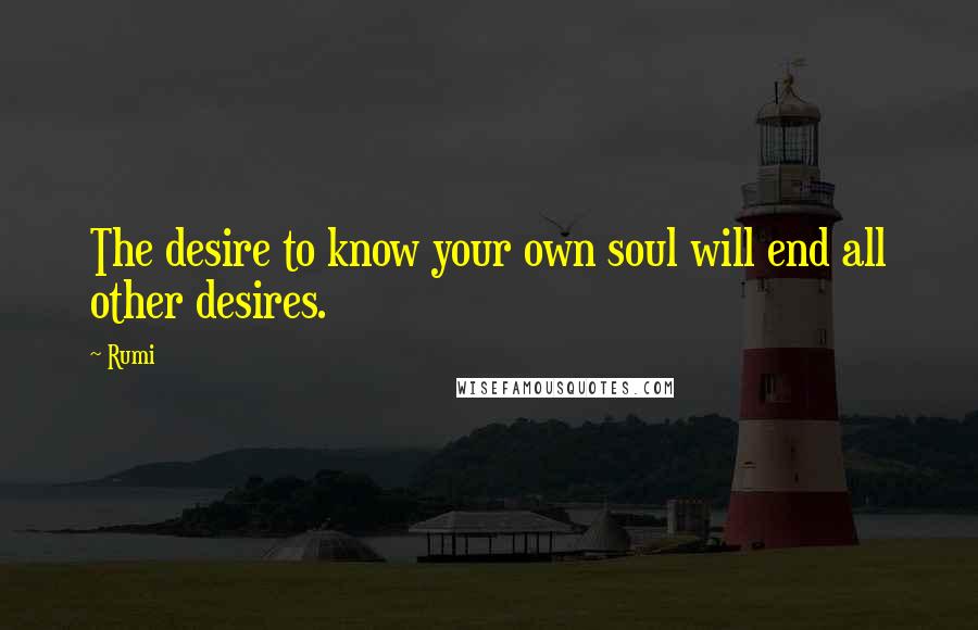 Rumi Quotes: The desire to know your own soul will end all other desires.