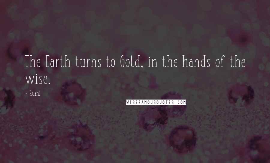 Rumi Quotes: The Earth turns to Gold, in the hands of the wise.