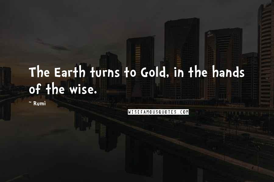 Rumi Quotes: The Earth turns to Gold, in the hands of the wise.