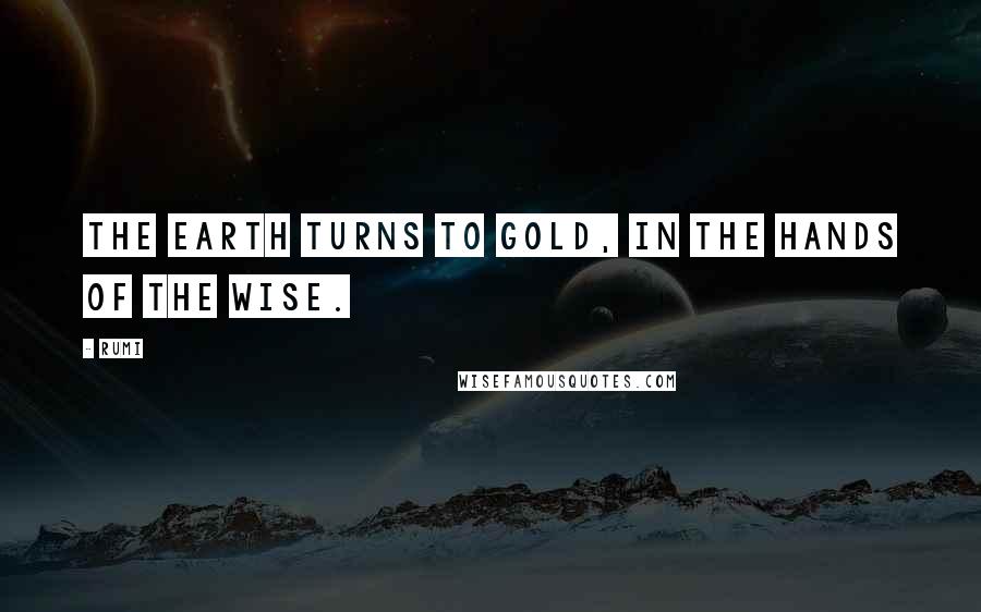 Rumi Quotes: The Earth turns to Gold, in the hands of the wise.