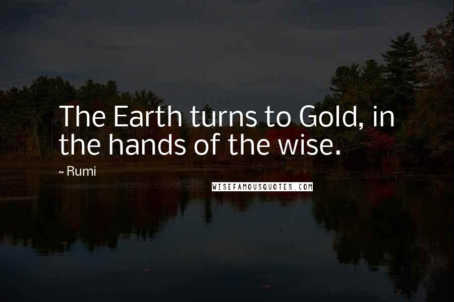 Rumi Quotes: The Earth turns to Gold, in the hands of the wise.